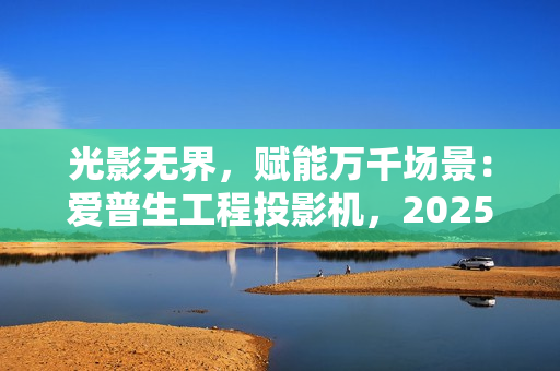 光影无界，赋能万千场景：爱普生工程投影机，2025年度精彩绽放