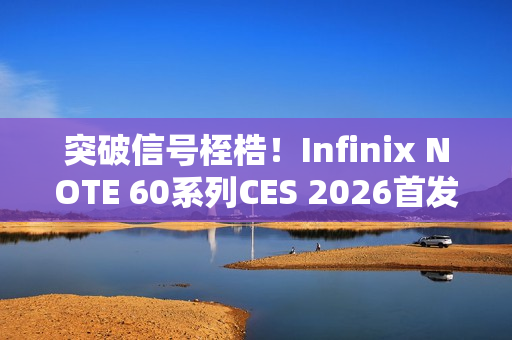 突破信号桎梏！Infinix NOTE 60系列CES 2026首发消费级全球卫星通话，液冷+磁吸黑科技加持