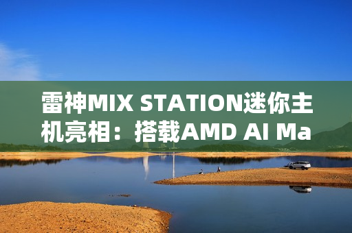 雷神MIX STATION迷你主机亮相：搭载AMD AI Max+ 395处理器
