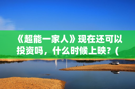 《超能一家人》现在还可以投资吗，什么时候上映？(超能一家人在线观看完整免费观看国语)