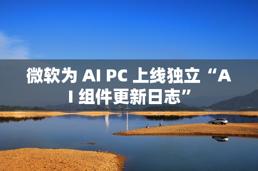 微软为 AI PC 上线独立“AI 组件更新日志”