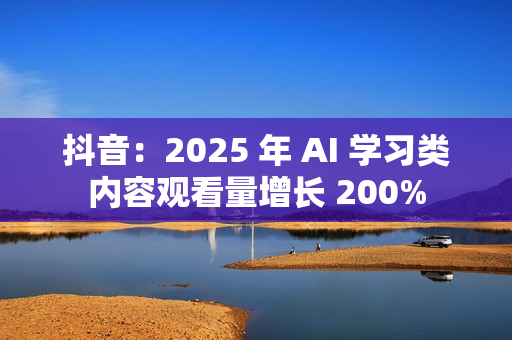 抖音：2025 年 AI 学习类内容观看量增长 200%