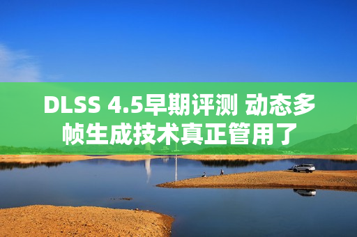 DLSS 4.5早期评测 动态多帧生成技术真正管用了