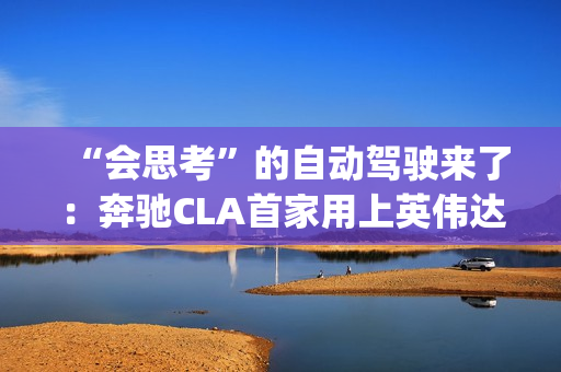 “会思考”的自动驾驶来了：奔驰CLA首家用上英伟达Alpamayo平台