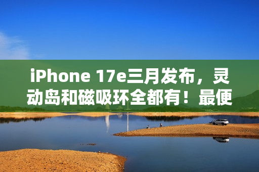 iPhone 17e三月发布，灵动岛和磁吸环全都有！最便宜苹果旗舰机