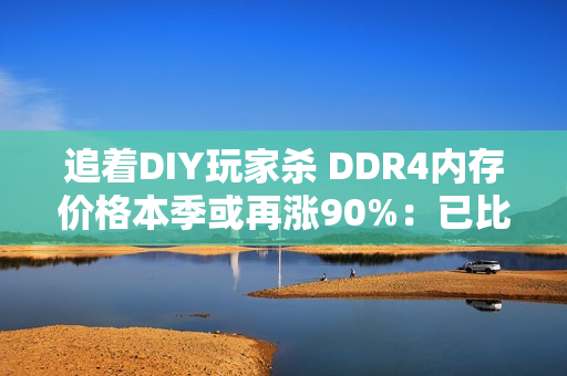 追着DIY玩家杀 DDR4内存价格本季或再涨90%：已比DDR5还猛