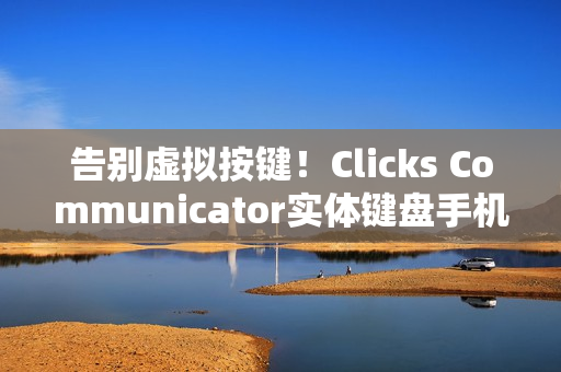告别虚拟按键！Clicks Communicator实体键盘手机怀旧登场 燃烧你的黑莓魂