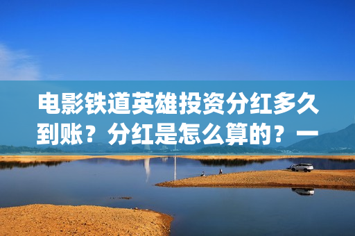 电影铁道英雄投资分红多久到账？分红是怎么算的？一次性结算吗？(铁道英雄电影预告)