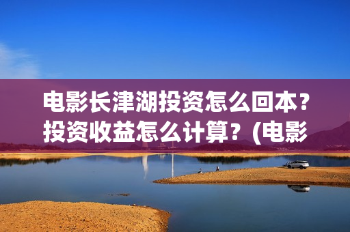 电影长津湖投资怎么回本?投资收益怎么计算?(电影长津湖投资成本) 电影长津湖投资怎么回本?投资收益怎么计算?(电影长津湖投资成本)