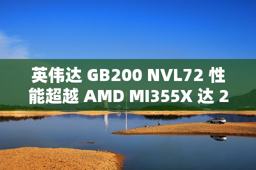 英伟达 GB200 NVL72 性能超越 AMD MI355X 达 28 倍