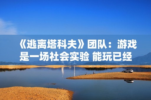 《逃离塔科夫》团队：游戏是一场社会实验 能玩已经是奇迹