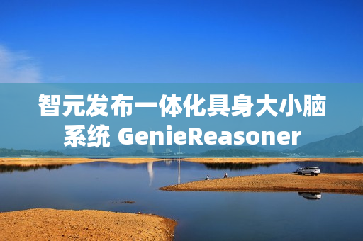 智元发布一体化具身大小脑系统 GenieReasoner