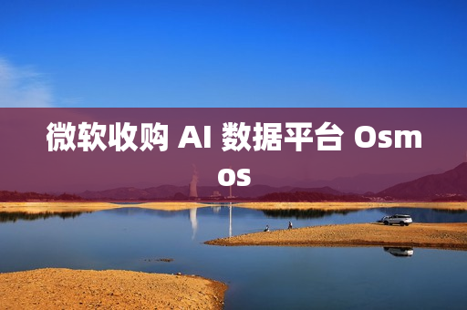 微软收购 AI 数据平台 Osmos