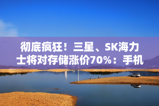 彻底疯狂！三星、SK海力士将对存储涨价70%：手机、PC等被逼要提价