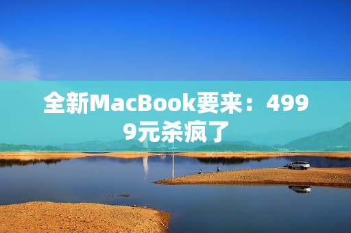 全新MacBook要来：4999元杀疯了