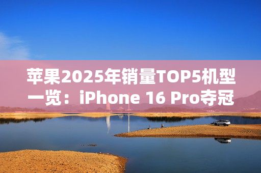 苹果2025年销量TOP5机型一览：iPhone 16 Pro夺冠