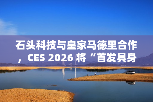石头科技与皇家马德里合作，CES 2026 将“首发具身智能黑科技”