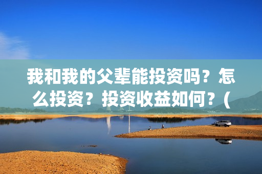 我和我的父辈能投资吗？怎么投资？投资收益如何？(我跟我的父辈)