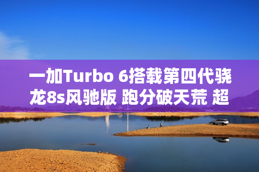 一加Turbo 6搭载第四代骁龙8s风驰版 跑分破天荒 超260万分