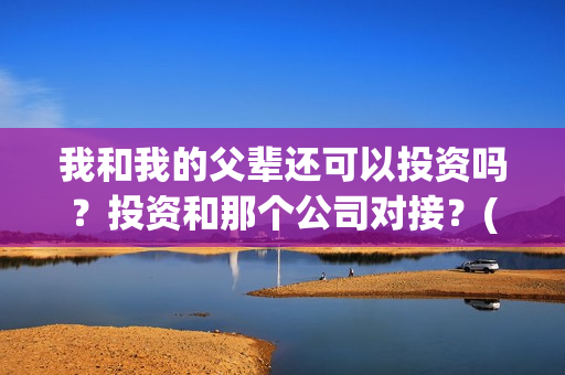 我和我的父辈还可以投资吗？投资和那个公司对接？(我和我的父辈是真事吗)