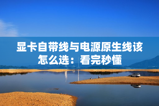 显卡自带线与电源原生线该怎么选：看完秒懂