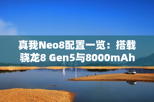 真我Neo8配置一览：搭载骁龙8 Gen5与8000mAh电池