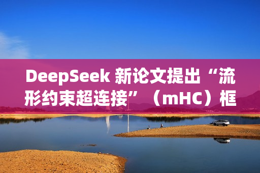 DeepSeek 新论文提出“流形约束超连接”（mHC）框架，梁文锋参与撰写
