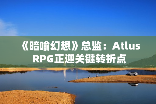 《暗喻幻想》总监：Atlus RPG正迎关键转折点