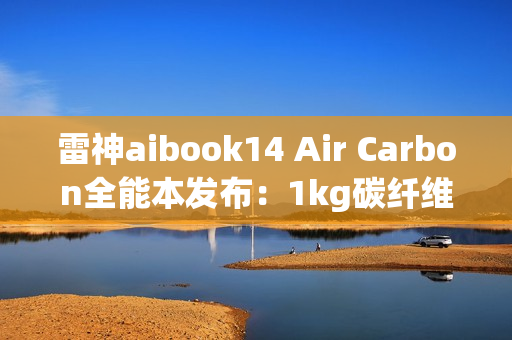 雷神aibook14 Air Carbon全能本发布：1kg碳纤维机身 18小时续航