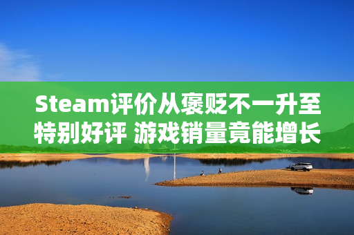 Steam评价从褒贬不一升至特别好评 游戏销量竟能增长三倍？