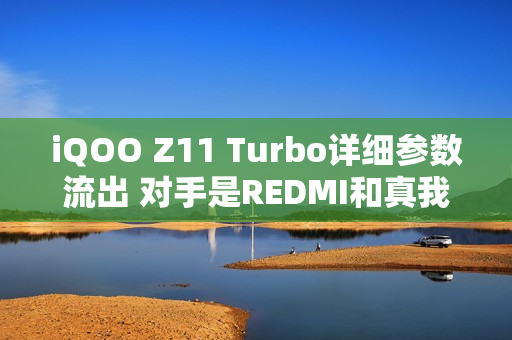 iQOO Z11 Turbo详细参数流出 对手是REDMI和真我？