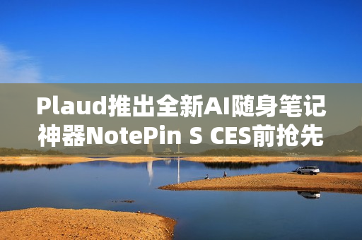 Plaud推出全新AI随身笔记神器NotePin S CES前抢先亮相