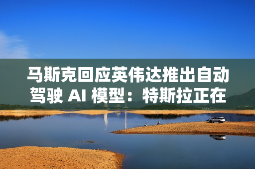 马斯克回应英伟达推出自动驾驶 AI 模型：特斯拉正在做，达到 99% 很容易