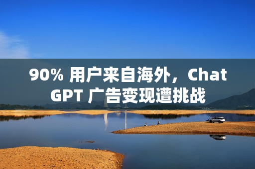 90% 用户来自海外，ChatGPT 广告变现遭挑战