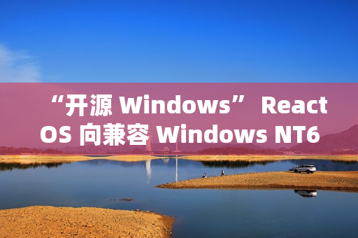 “开源 Windows” ReactOS 向兼容 Windows NT6 迈出关键一步