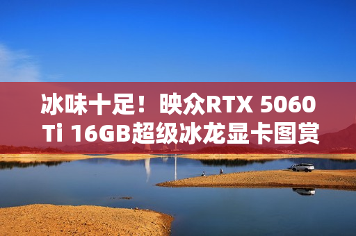 冰味十足！映众RTX 5060 Ti 16GB超级冰龙显卡图赏