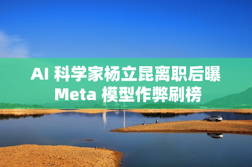 AI 科学家杨立昆离职后曝 Meta 模型作弊刷榜