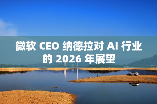 微软 CEO 纳德拉对 AI 行业的 2026 年展望