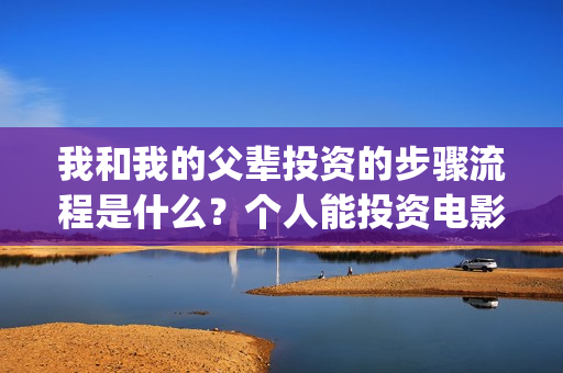 我和我的父辈投资的步骤流程是什么？个人能投资电影吗？一份多少钱？(我和我的父辈 总投资)