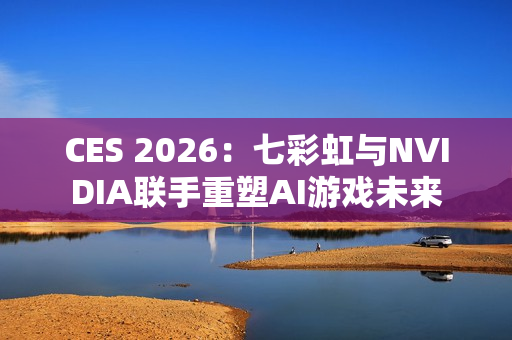 CES 2026：七彩虹与NVIDIA联手重塑AI游戏未来