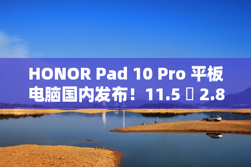 HONOR Pad 10 Pro 平板电脑国内发布！11.5 吋 2.8K 萤幕加强护眼、包邮到港唔驶 $2,800？