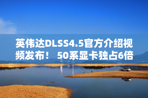 英伟达DLSS4.5官方介绍视频发布！ 50系显卡独占6倍帧生成