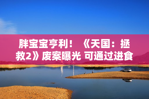 胖宝宝亨利! 《天国:拯救2》废案曝光 可通过进食控制角色体型 胖宝宝亨利! 《天国:拯救2》废案曝光 可通过进食控制角色体型