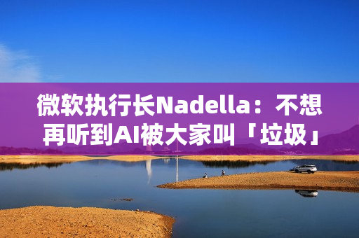 微软执行长Nadella：不想再听到AI被大家叫「垃圾」