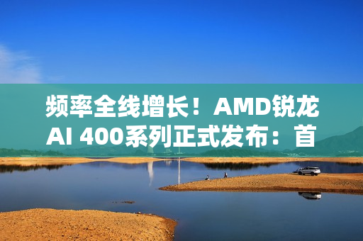 频率全线增长！AMD锐龙AI 400系列正式发布：首次迎来台式机版本