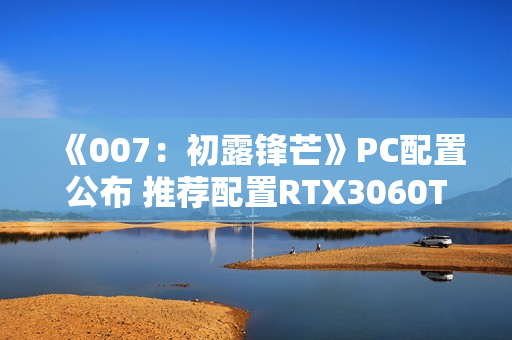 《007：初露锋芒》PC配置公布 推荐配置RTX3060Ti