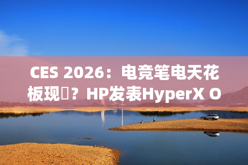 CES 2026：电竞笔电天花板现蹤？HP发表HyperX Omen Max 16