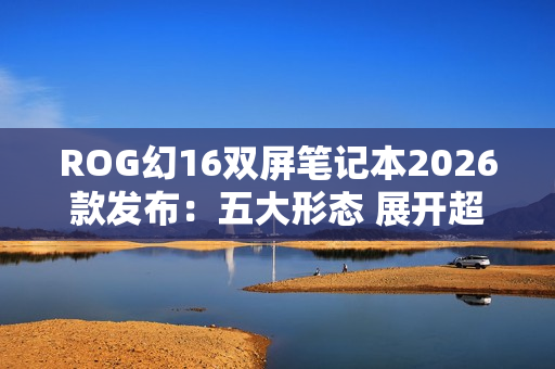 ROG幻16双屏笔记本2026款发布：五大形态 展开超21英寸