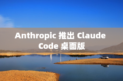 Anthropic 推出 Claude Code 桌面版