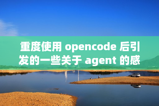 重度使用 opencode 后引发的一些关于 agent 的感想